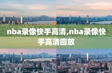 nba录像快手高清,nba录像快手高清回放