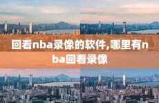 回看nba录像的软件,哪里有nba回看录像