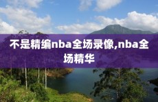 不是精编nba全场录像,nba全场精华