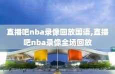 直播吧nba录像回放国语,直播吧nba录像全场回放