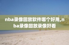 nba录像回放软件哪个好用,nba录像回放录像好看
