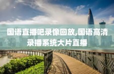 国语直播吧录像回放,国语高清录播系统大片直播