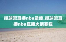 搜球吧直播nba录像,搜球吧直播nba直播火箭赛程