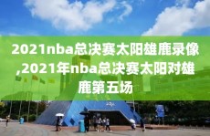 2021nba总决赛太阳雄鹿录像,2021年nba总决赛太阳对雄鹿第五场
