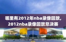 哪里有2012年nba录像回放,2012nba录像回放总决赛