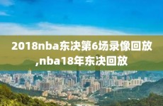 2018nba东决第6场录像回放,nba18年东决回放