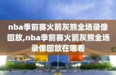 nba季前赛火箭灰熊全场录像回放,nba季前赛火箭灰熊全场录像回放在哪看