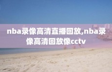 nba录像高清直播回放,nba录像高清回放像cctv