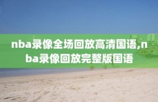 nba录像全场回放高清国语,nba录像回放完整版国语
