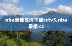 nba录像高清下载cctv5,nba录像 cc