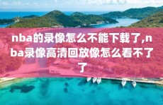 nba的录像怎么不能下载了,nba录像高清回放像怎么看不了了