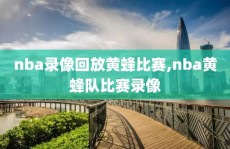 nba录像回放黄蜂比赛,nba黄蜂队比赛录像