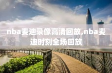 nba麦迪录像高清回放,nba麦迪时刻全场回放