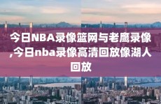 今日NBA录像篮网与老鹰录像,今日nba录像高清回放像湖人回放