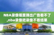 NBA录像哪里弹出广告看不了,nba录像吧录像不看结果